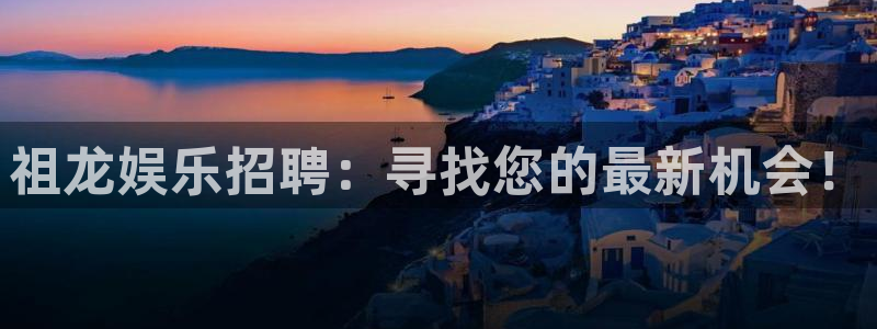 富联娱乐：祖龙娱乐招聘：寻找您的最新机会！